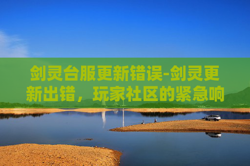 剑灵台服更新错误-剑灵更新出错,玩家社区的紧急响应与解决方案 剑灵台服更新错误-剑灵更新出错,玩家社区的紧急响应与解决方案
