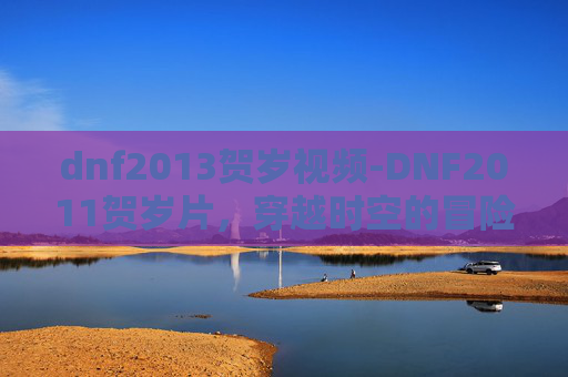 dnf2013贺岁视频-DNF2011贺岁片，穿越时空的冒险，与勇士们共庆新春