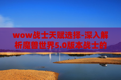 wow战士天赋选择-深入解析魔兽世界5.0版本战士的天赋系统