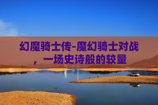幻魔骑士传-魔幻骑士对战,一场史诗般的较量 幻魔骑士传-魔幻骑士对战,一场史诗般的较量
