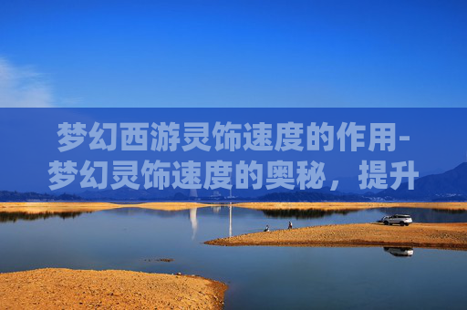 梦幻西游灵饰速度的作用-梦幻灵饰速度的奥秘，提升战斗效率的关键