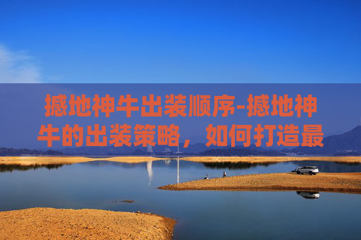 撼地神牛出装顺序-撼地神牛的出装策略，如何打造最强辅助角色