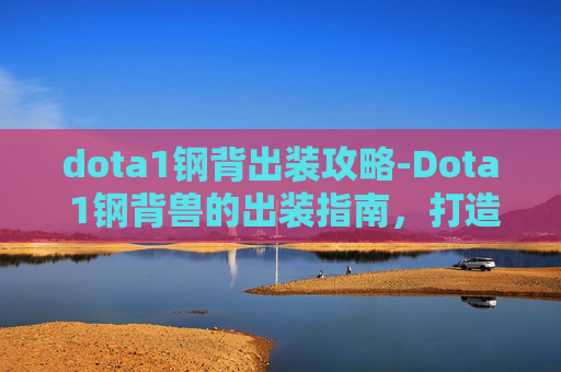dota1钢背出装攻略-Dota 1钢背兽的出装指南，打造终极战斗机器