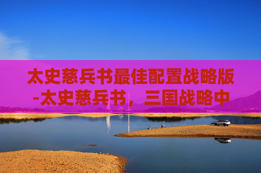 太史慈兵书最佳配置战略版-太史慈兵书，三国战略中的智勇双全