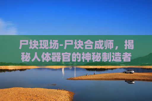 尸块现场-尸块合成师，揭秘人体器官的神秘制造者