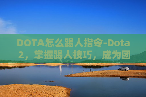 DOTA怎么踢人指令-Dota 2，掌握踢人技巧，成为团队中的铁拳