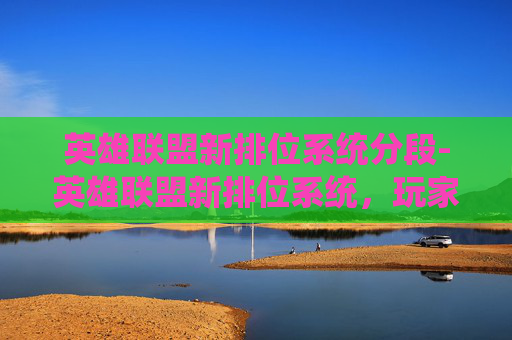 英雄联盟新排位系统分段-英雄联盟新排位系统，玩家的春天还是寒冬？