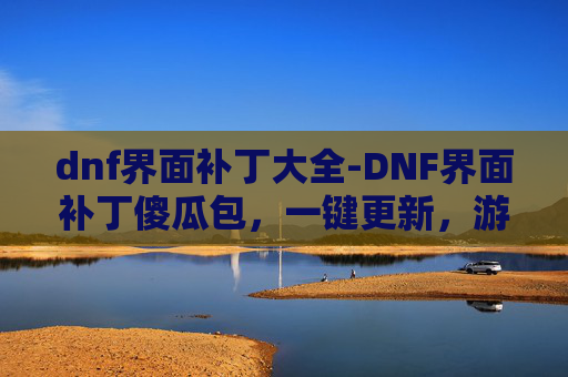dnf界面补丁大全-DNF界面补丁傻瓜包，一键更新，游戏焕然一新！