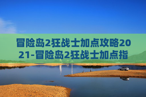 冒险岛2狂战士加点攻略2021-冒险岛2狂战士加点指南，如何最大化你的战斗力