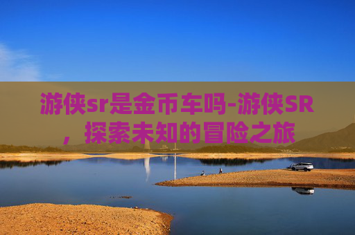 游侠sr是金币车吗-游侠SR，探索未知的冒险之旅
