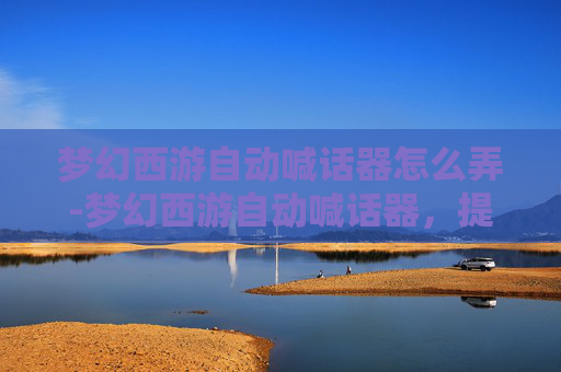 梦幻西游自动喊话器怎么弄-梦幻西游自动喊话器，提升游戏体验的神器！