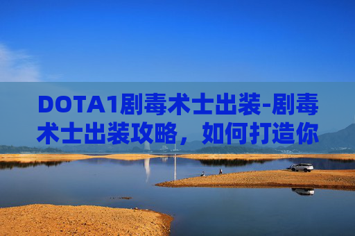 DOTA1剧毒术士出装-剧毒术士出装攻略,如何打造你的终极毒药 DOTA1剧毒术士出装-剧毒术士出装攻略,如何打造你的终极毒药