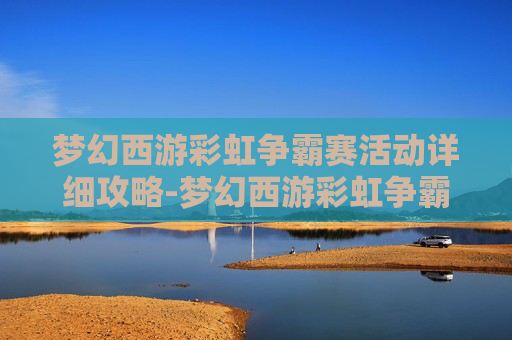 梦幻西游彩虹争霸赛活动详细攻略-梦幻西游彩虹争霸赛，一场梦幻与色彩的盛宴
