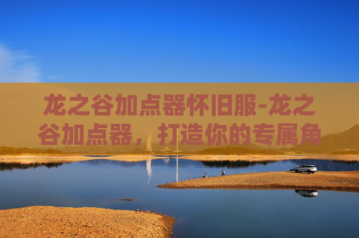 龙之谷加点器怀旧服-龙之谷加点器，打造你的专属角色
