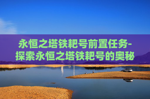 永恒之塔铁耙号前置任务-探索永恒之塔铁耙号的奥秘