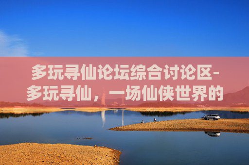 多玩寻仙论坛综合讨论区-多玩寻仙，一场仙侠世界的奇幻之旅