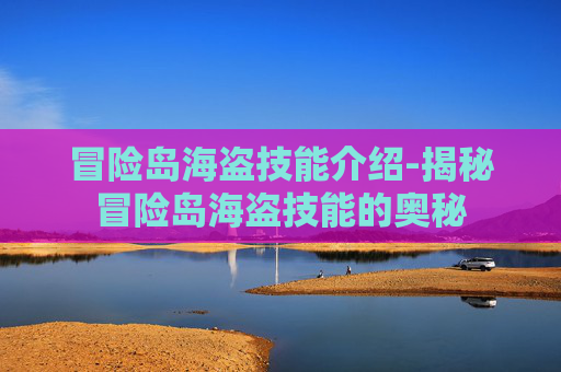 冒险岛海盗技能介绍-揭秘冒险岛海盗技能的奥秘