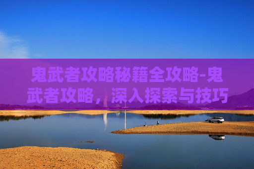 鬼武者攻略秘籍全攻略-鬼武者攻略，深入探索与技巧详解