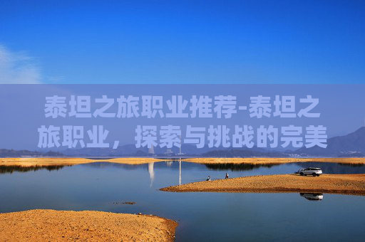 泰坦之旅职业推荐-泰坦之旅职业，探索与挑战的完美结合