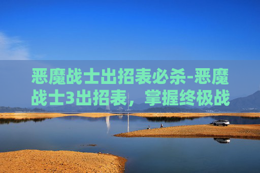 恶魔战士出招表必杀-恶魔战士3出招表，掌握终极战斗技巧