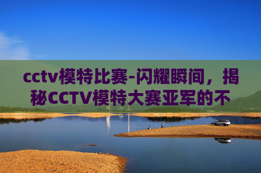 cctv模特比赛-闪耀瞬间，揭秘CCTV模特大赛亚军的不凡之路
