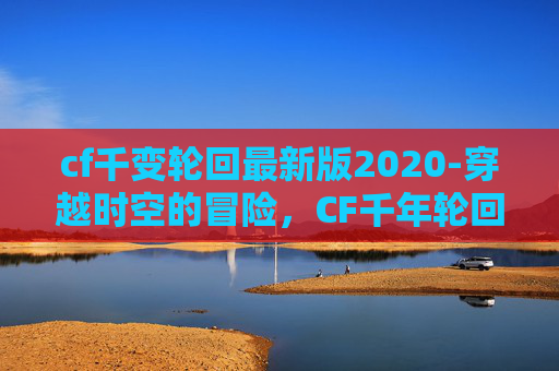 cf千变轮回最新版2020-穿越时空的冒险，CF千年轮回活动深度解析