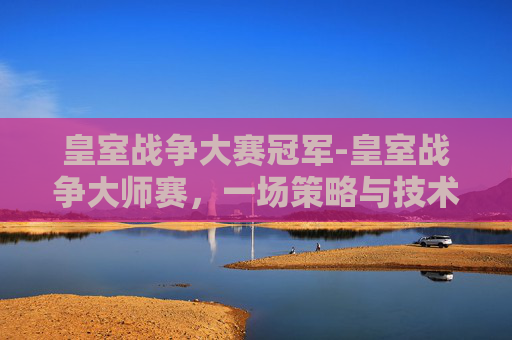 皇室战争大赛冠军-皇室战争大师赛，一场策略与技术的较量