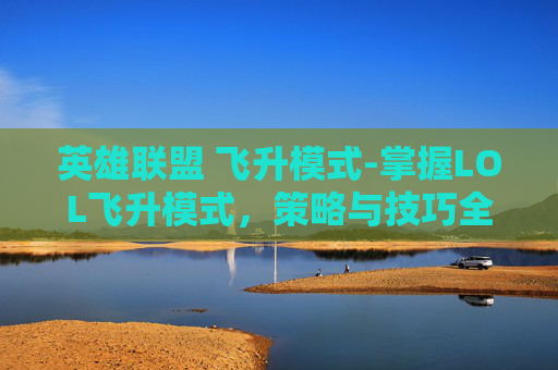 英雄联盟 飞升模式-掌握LOL飞升模式，策略与技巧全解析