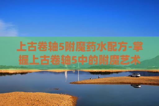 上古卷轴5附魔药水配方-掌握上古卷轴5中的附魔艺术，深度探索附魔系统
