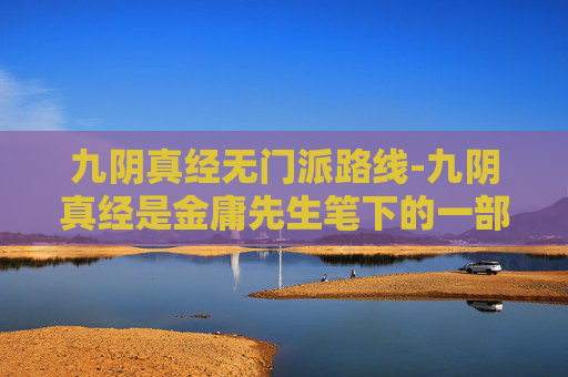 九阴真经无门派路线-九阴真经是金庸先生笔下的一部武侠小说，其中无门派腿法是其中的绝学之一。在小说中，无门派腿法是一种非常厉害的腿法，它的特点是速度快、力量大、招式灵活多变