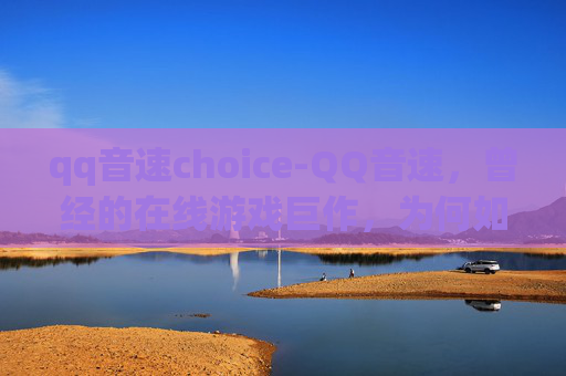 qq音速choice-QQ音速，曾经的在线游戏巨作，为何如今沦为沉船？