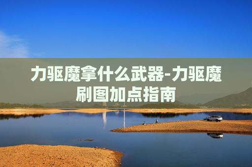 力驱魔拿什么武器-力驱魔刷图加点指南