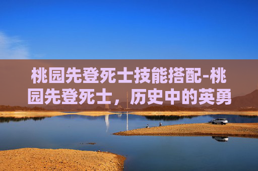 桃园先登死士技能搭配-桃园先登死士，历史中的英勇与牺牲