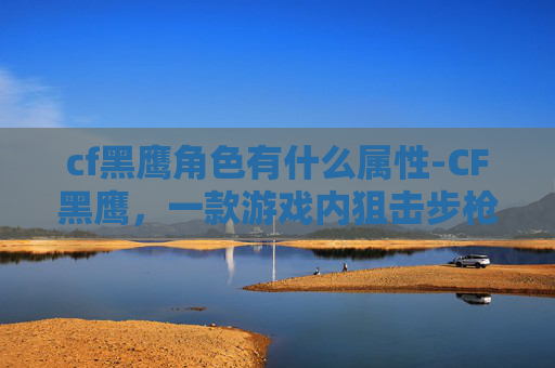 cf黑鹰角色有什么属性-CF黑鹰，一款游戏内狙击步枪的全面解析