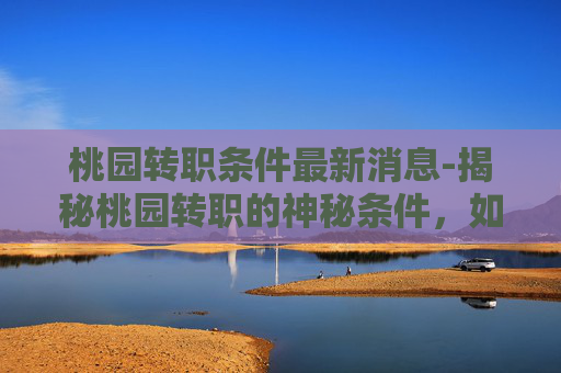 桃园转职条件最新消息-揭秘桃园转职的神秘条件,如何成为游戏中的传奇角色? 桃园转职条件最新消息-揭秘桃园转职的神秘条件,如何成为游戏中的传奇角色?