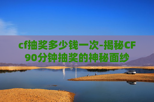 cf抽奖多少钱一次-揭秘CF90分钟抽奖的神秘面纱 cf抽奖多少钱一次-揭秘CF90分钟抽奖的神秘面纱