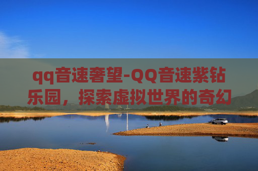 qq音速奢望-QQ音速紫钻乐园，探索虚拟世界的奇幻之旅