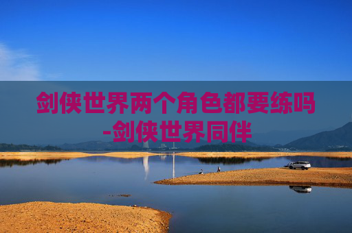 剑侠世界两个角色都要练吗-剑侠世界同伴