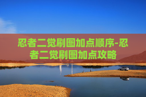 忍者二觉刷图加点顺序-忍者二觉刷图加点攻略 忍者二觉刷图加点顺序-忍者二觉刷图加点攻略