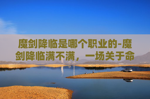 魔剑降临是哪个职业的-魔剑降临满不满，一场关于命运与选择的探讨