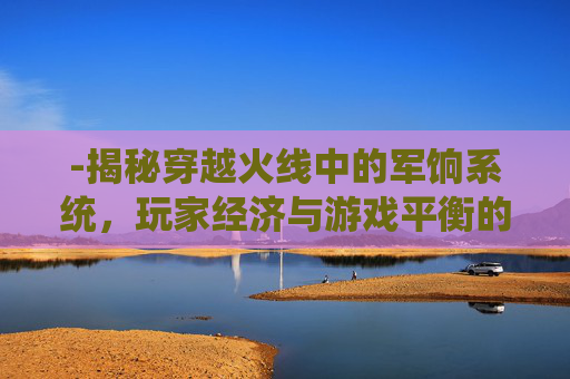 -揭秘穿越火线中的军饷系统，玩家经济与游戏平衡的微妙平衡