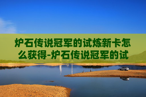 炉石传说冠军的试炼新卡怎么获得-炉石传说冠军的试炼新卡，揭秘卡牌设计背后的创新与挑战