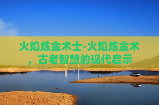 火焰炼金术士-火焰炼金术,古老智慧的现代启示 火焰炼金术士-火焰炼金术,古老智慧的现代启示