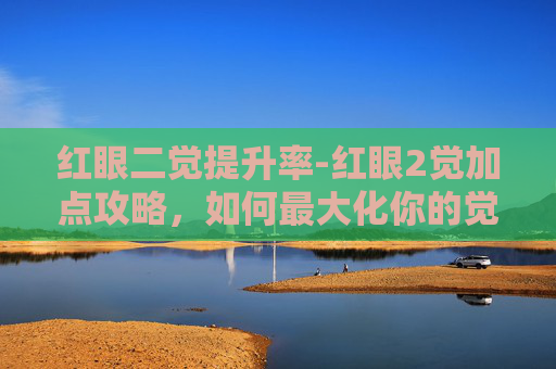 红眼二觉提升率-红眼2觉加点攻略，如何最大化你的觉醒技能效果？
