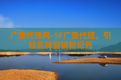 广告代理网-SF广告代理,引领品牌营销新纪元 广告代理网-SF广告代理,引领品牌营销新纪元