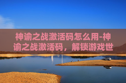 神谕之战激活码怎么用-神谕之战激活码，解锁游戏世界的秘密钥匙