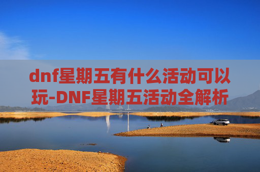 dnf星期五有什么活动可以玩-DNF星期五活动全解析，新内容、奖励与策略