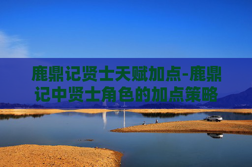 鹿鼎记贤士天赋加点-鹿鼎记中贤士角色的加点策略