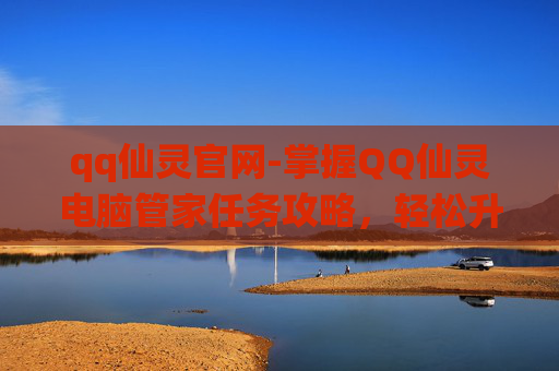 qq仙灵官网-掌握QQ仙灵电脑管家任务攻略，轻松升级你的游戏体验