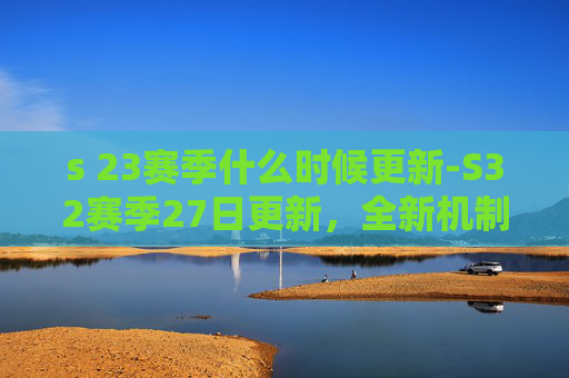s 23赛季什么时候更新-S32赛季27日更新，全新机制与英雄调整，引领电竞新潮流